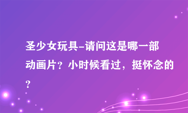 圣少女玩具-请问这是哪一部动画片？小时候看过，挺怀念的？