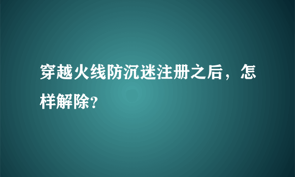 穿越火线防沉迷注册之后，怎样解除？