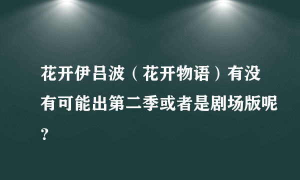 花开伊吕波（花开物语）有没有可能出第二季或者是剧场版呢？