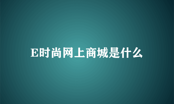 E时尚网上商城是什么