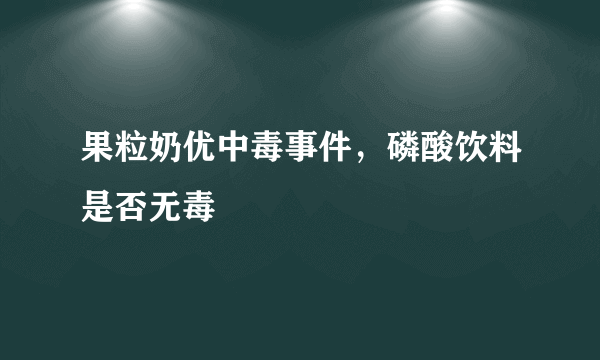 果粒奶优中毒事件，磷酸饮料是否无毒