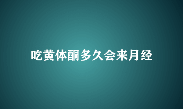 吃黄体酮多久会来月经