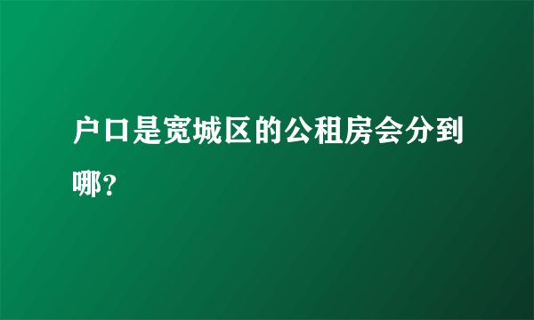 户口是宽城区的公租房会分到哪？