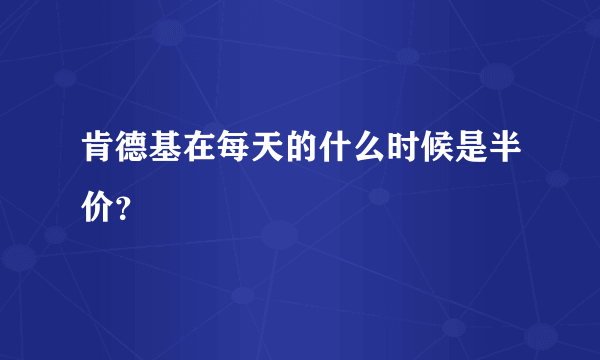 肯德基在每天的什么时候是半价？