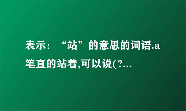 表示：“站”的意思的词语.a笔直的站着,可以说(?)B恭恭敬敬地站着,可以说(?)c,高高的,直直的站着,可以说(?)d