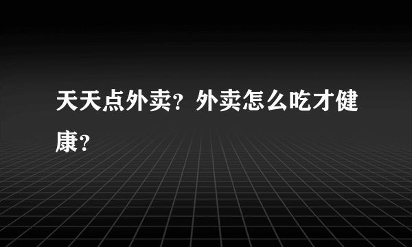 天天点外卖？外卖怎么吃才健康？