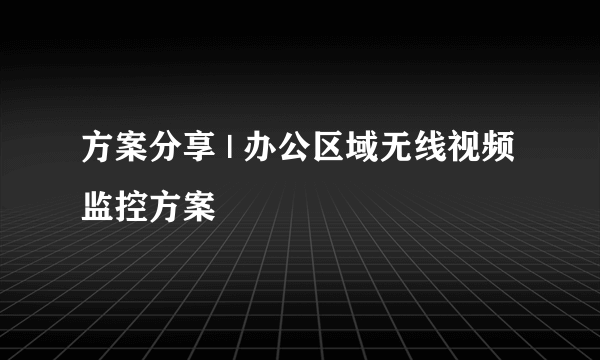 方案分享 | 办公区域无线视频监控方案