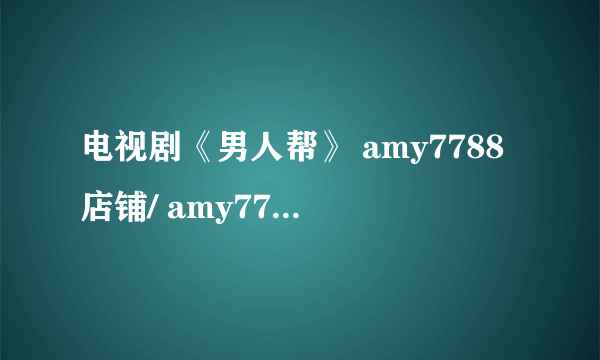 电视剧《男人帮》 amy7788店铺/ amy7788服装店/艾米小店地址是多少啊？ 我要进去买睡衣的... 请各位帮忙啦