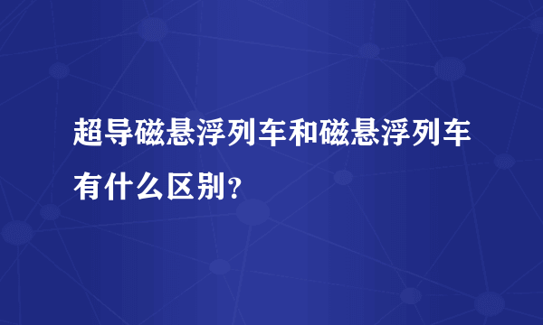 超导磁悬浮列车和磁悬浮列车有什么区别？