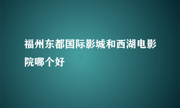 福州东都国际影城和西湖电影院哪个好