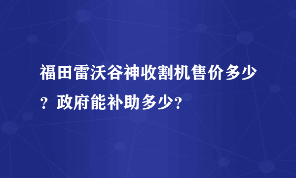 福田雷沃谷神收割机售价多少？政府能补助多少？