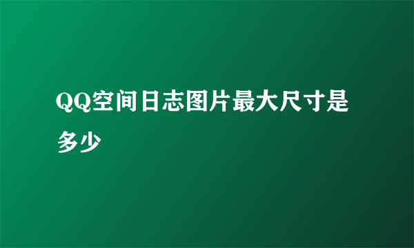 QQ空间日志图片最大尺寸是多少