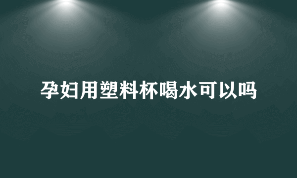 孕妇用塑料杯喝水可以吗