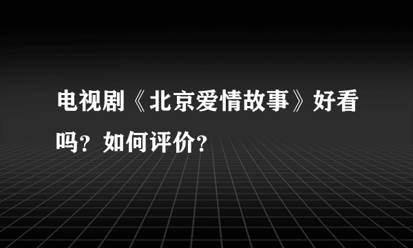 电视剧《北京爱情故事》好看吗？如何评价？