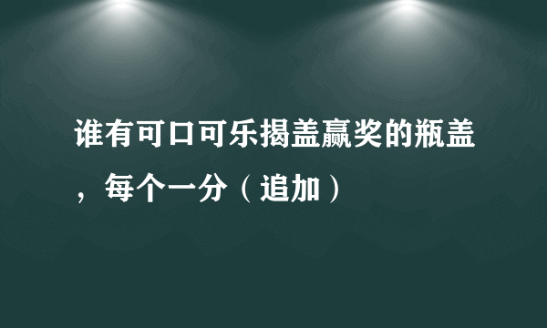 谁有可口可乐揭盖赢奖的瓶盖，每个一分（追加）