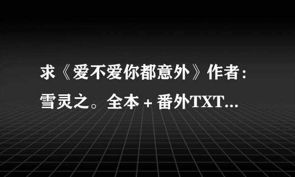 求《爱不爱你都意外》作者：雪灵之。全本＋番外TXT...到邮箱