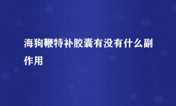 海狗鞭特补胶囊有没有什么副作用