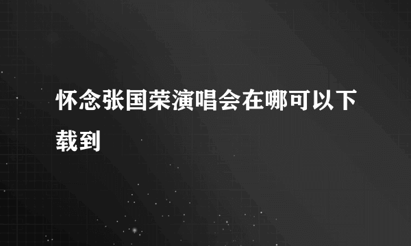 怀念张国荣演唱会在哪可以下载到