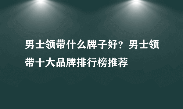 男士领带什么牌子好？男士领带十大品牌排行榜推荐