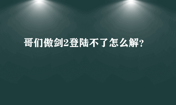 哥们傲剑2登陆不了怎么解？