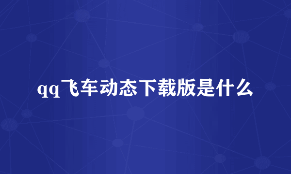 qq飞车动态下载版是什么