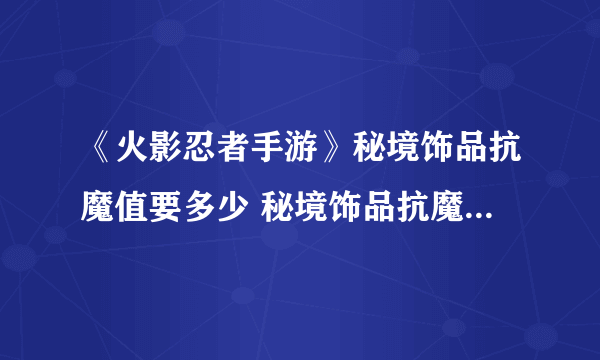 《火影忍者手游》秘境饰品抗魔值要多少 秘境饰品抗魔值图表一览