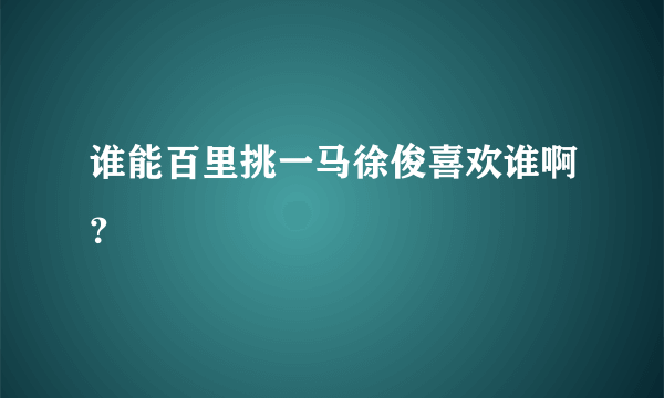 谁能百里挑一马徐俊喜欢谁啊？