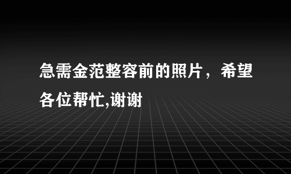 急需金范整容前的照片，希望各位帮忙,谢谢