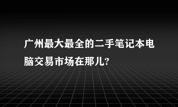 广州最大最全的二手笔记本电脑交易市场在那儿?