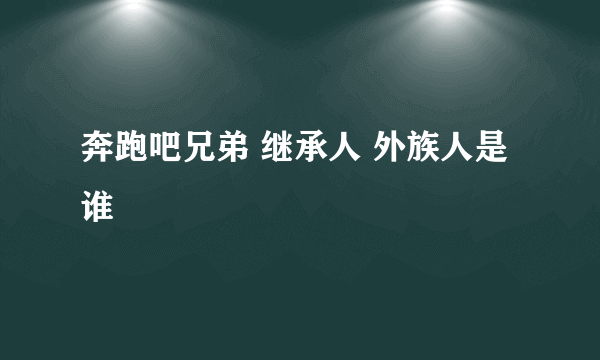 奔跑吧兄弟 继承人 外族人是谁