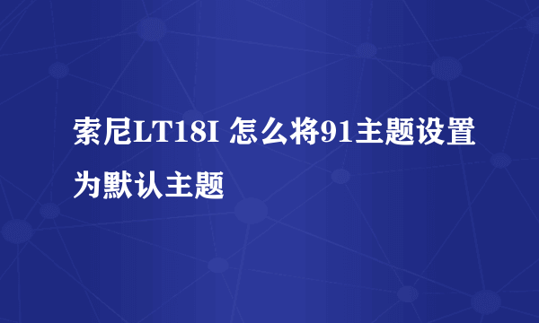 索尼LT18I 怎么将91主题设置为默认主题