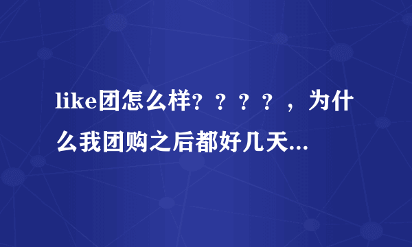 like团怎么样？？？？，为什么我团购之后都好几天了，也没有消息