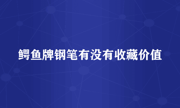 鳄鱼牌钢笔有没有收藏价值