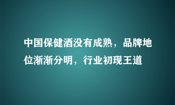 中国保健酒没有成熟，品牌地位渐渐分明，行业初现王道