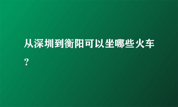 从深圳到衡阳可以坐哪些火车？