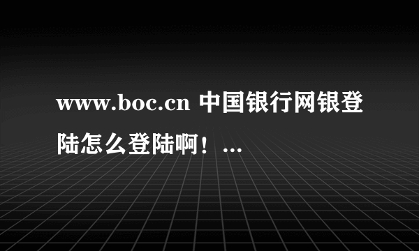 www.boc.cn 中国银行网银登陆怎么登陆啊！我现在找不到登陆的网址了