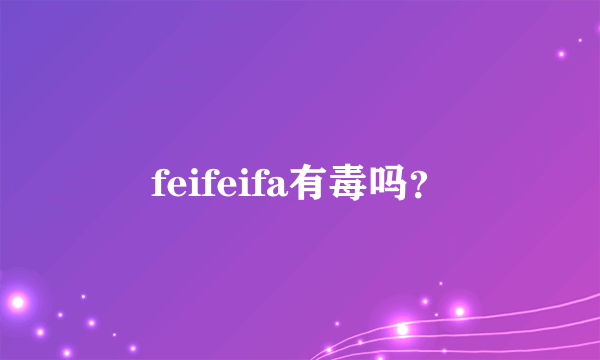 feifeifa有毒吗？