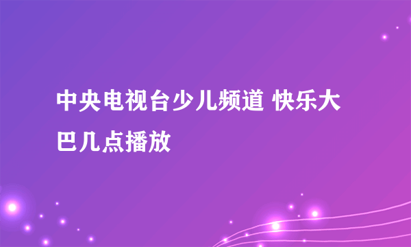 中央电视台少儿频道 快乐大巴几点播放