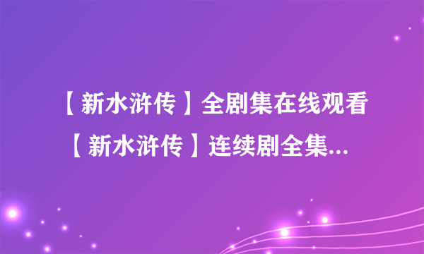 【新水浒传】全剧集在线观看 【新水浒传】连续剧全集下载 【新水浒传】电视剧qvod完整播放