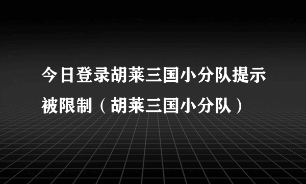 今日登录胡莱三国小分队提示被限制（胡莱三国小分队）