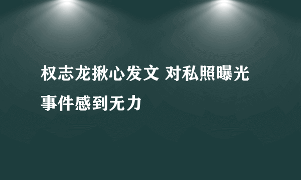 权志龙揪心发文 对私照曝光事件感到无力