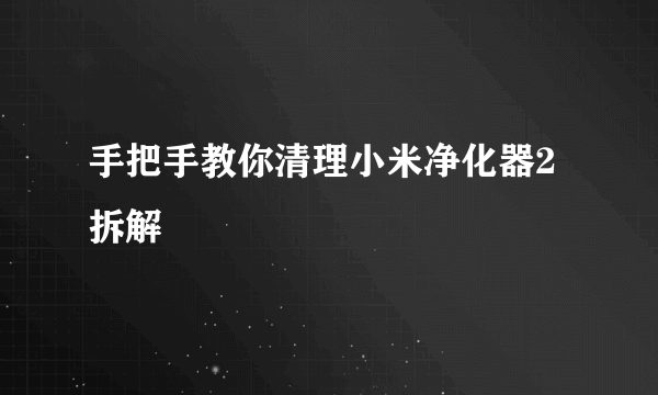 手把手教你清理小米净化器2拆解