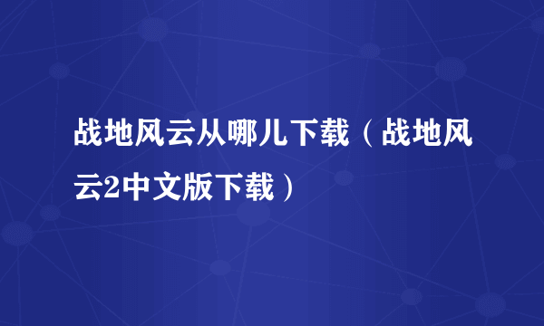 战地风云从哪儿下载（战地风云2中文版下载）