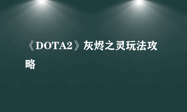 《DOTA2》灰烬之灵玩法攻略