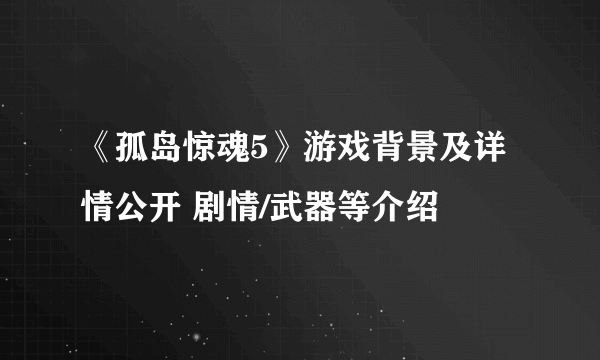 《孤岛惊魂5》游戏背景及详情公开 剧情/武器等介绍