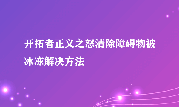 开拓者正义之怒清除障碍物被冰冻解决方法