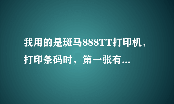 我用的是斑马888TT打印机，打印条码时，第一张有内容，第二张空白，第三张有内容，第四张又是空白……