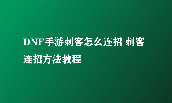 DNF手游刺客怎么连招 刺客连招方法教程