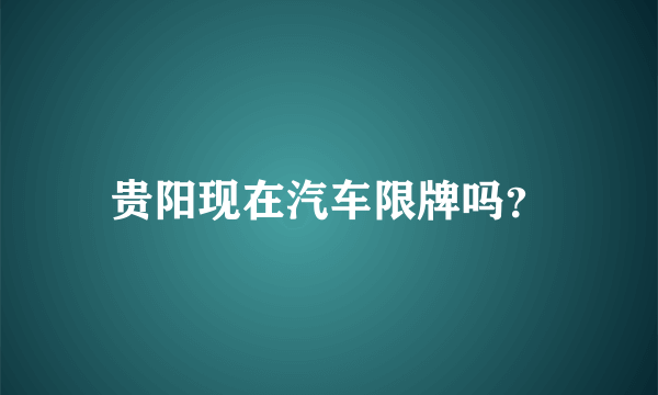 贵阳现在汽车限牌吗？