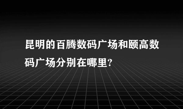 昆明的百腾数码广场和颐高数码广场分别在哪里?